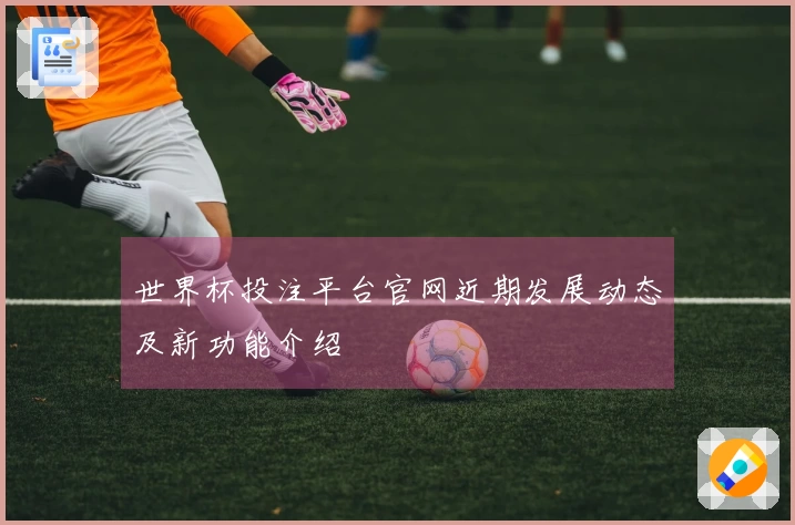 世界杯投注平台官网近期发展动态及新功能介绍