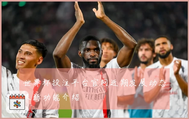 世界杯投注平台官网近期发展动态及新功能介绍