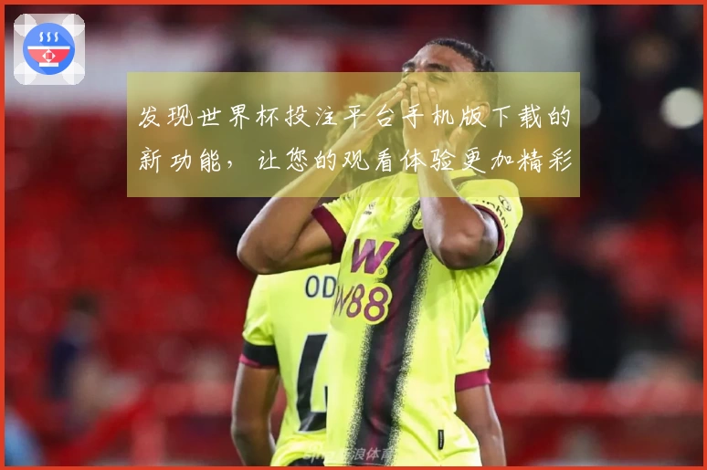 发现世界杯投注平台手机版下载的新功能，让您的观看体验更加精彩丰富！