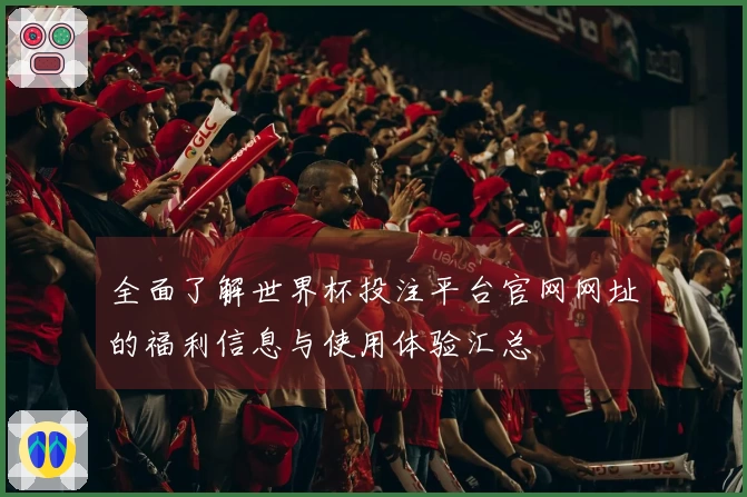 全面了解世界杯投注平台官网网址的福利信息与使用体验汇总